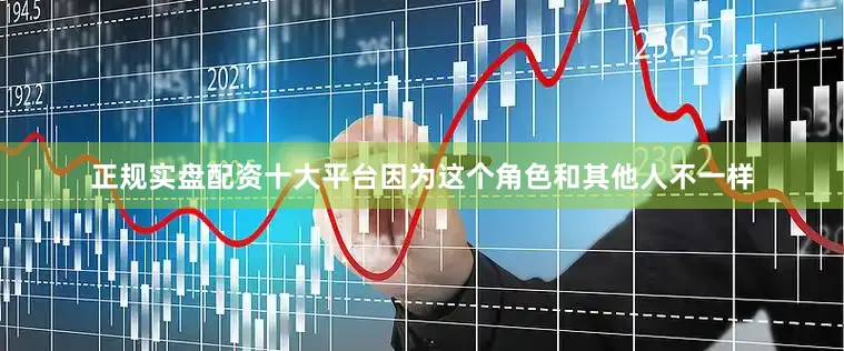 正规实盘配资十大平台因为这个角色和其他人不一样
