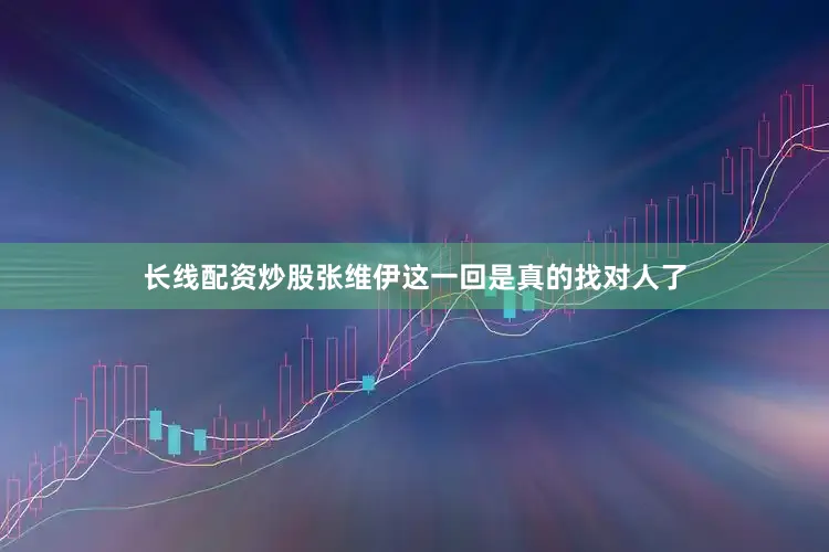长线配资炒股张维伊这一回是真的找对人了