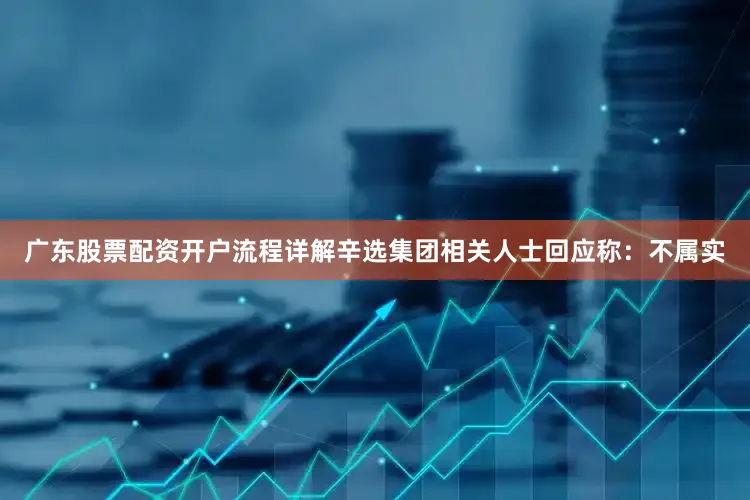 广东股票配资开户流程详解辛选集团相关人士回应称：不属实
