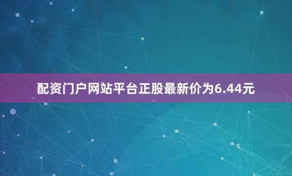 配资门户网站平台正股最新价为6.44元