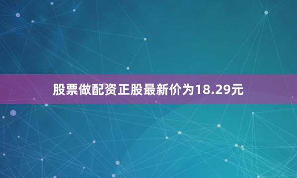 股票做配资正股最新价为18.29元