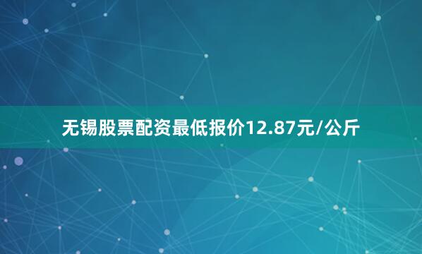 无锡股票配资最低报价12.87元/公斤
