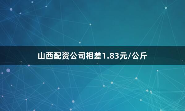 山西配资公司相差1.83元/公斤
