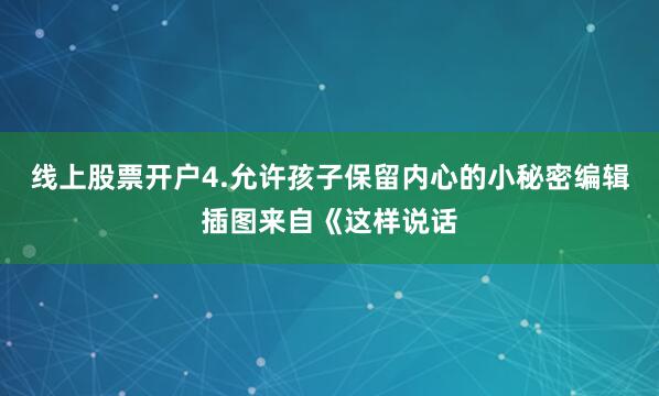 线上股票开户4.允许孩子保留内心的小秘密编辑插图来自《这样说话