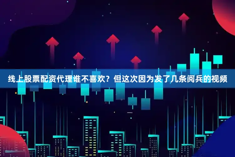 线上股票配资代理谁不喜欢？但这次因为发了几条阅兵的视频