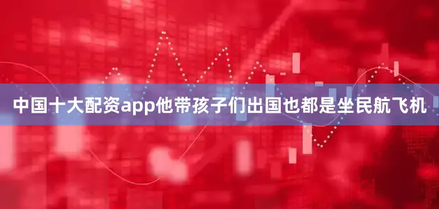 中国十大配资app他带孩子们出国也都是坐民航飞机