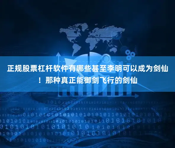 正规股票杠杆软件有哪些甚至李明可以成为剑仙！那种真正能御剑飞行的剑仙