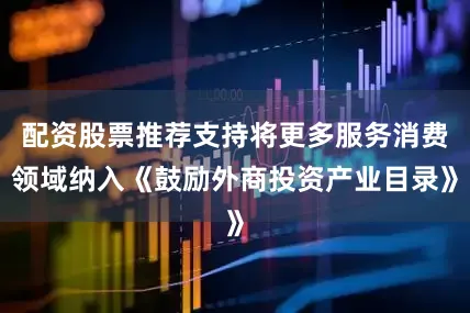 配资股票推荐支持将更多服务消费领域纳入《鼓励外商投资产业目录》
