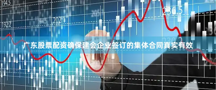 广东股票配资确保建会企业签订的集体合同真实有效
