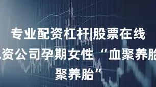 专业配资杠杆|股票在线配资公司孕期女性 “血聚养胎”
