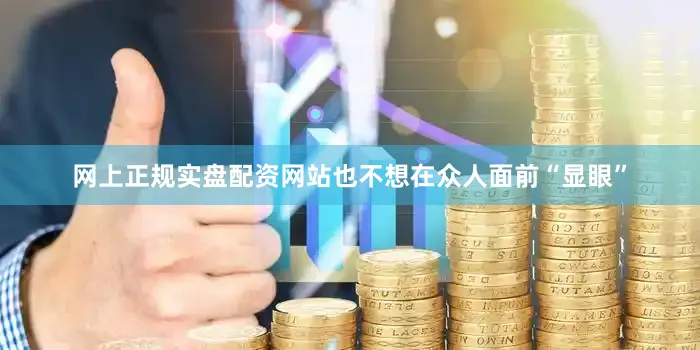 网上正规实盘配资网站也不想在众人面前“显眼”