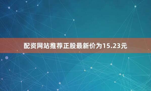配资网站推荐正股最新价为15.23元