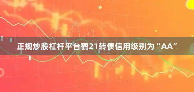 正规炒股杠杆平台鹤21转债信用级别为“AA”