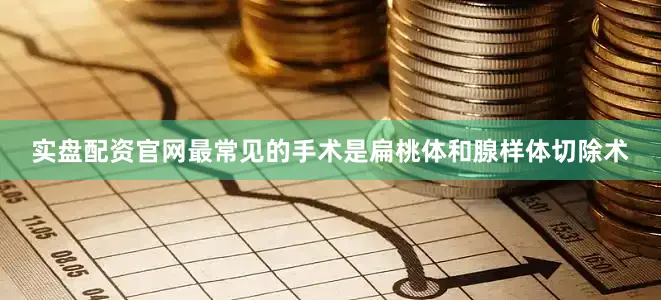 实盘配资官网最常见的手术是扁桃体和腺样体切除术