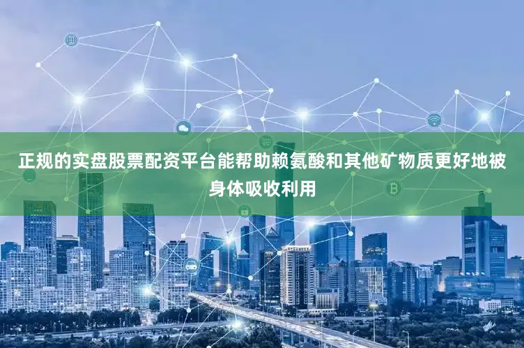 正规的实盘股票配资平台能帮助赖氨酸和其他矿物质更好地被身体吸收利用
