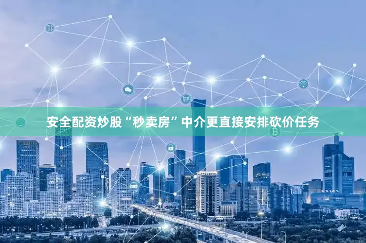安全配资炒股“秒卖房”中介更直接安排砍价任务