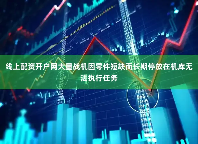 线上配资开户网大量战机因零件短缺而长期停放在机库无法执行任务