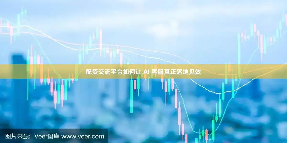 配资交流平台如何让 AI 客服真正落地见效