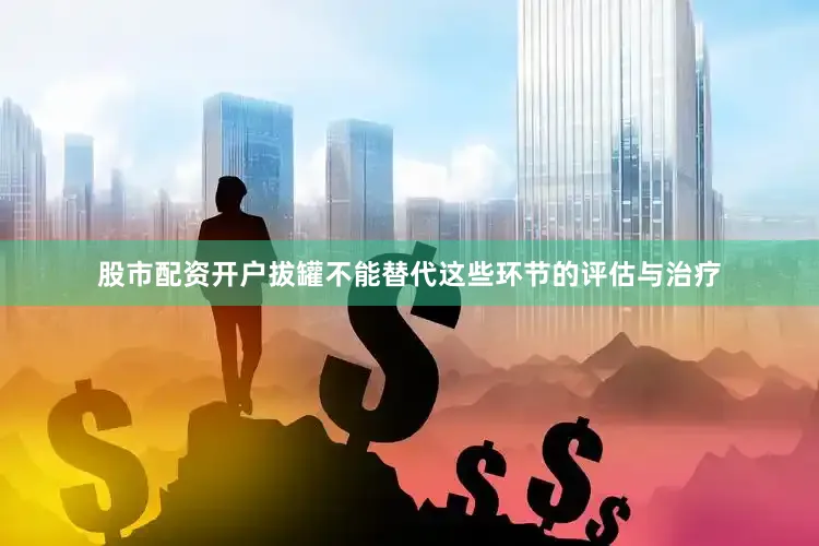 股市配资开户拔罐不能替代这些环节的评估与治疗