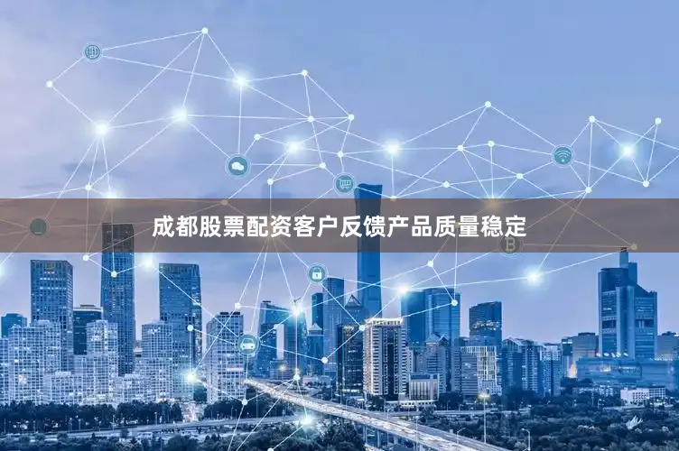 成都股票配资客户反馈产品质量稳定