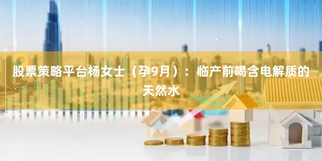 股票策略平台杨女士（孕9月）：临产前喝含电解质的天然水