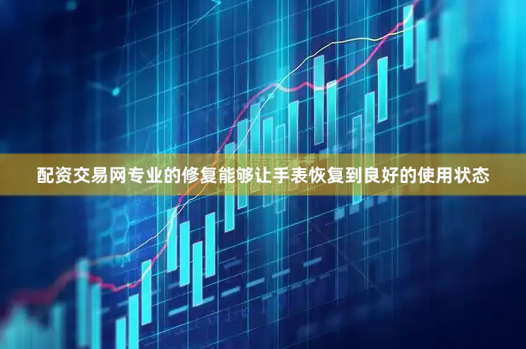 配资交易网专业的修复能够让手表恢复到良好的使用状态