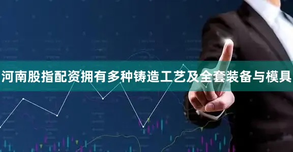 河南股指配资拥有多种铸造工艺及全套装备与模具