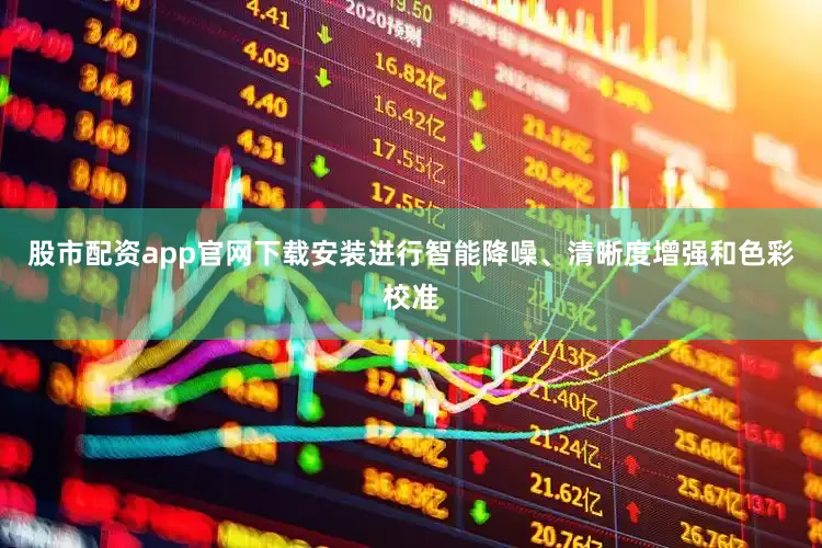 股市配资app官网下载安装进行智能降噪、清晰度增强和色彩校准