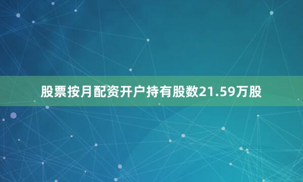 股票按月配资开户持有股数21.59万股