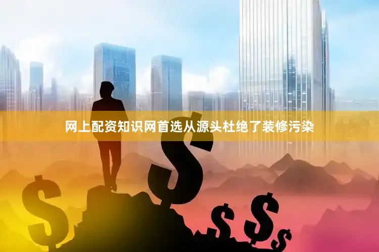 网上配资知识网首选从源头杜绝了装修污染