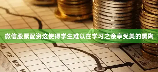 微信股票配资这使得学生难以在学习之余享受美的熏陶