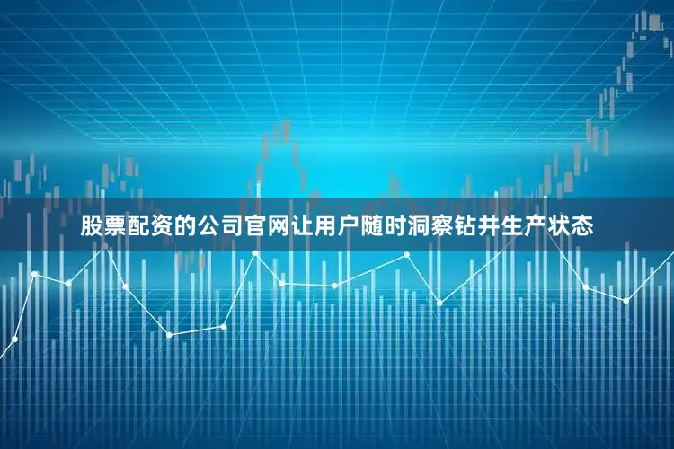 股票配资的公司官网让用户随时洞察钻井生产状态