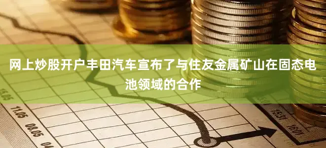 网上炒股开户丰田汽车宣布了与住友金属矿山在固态电池领域的合作