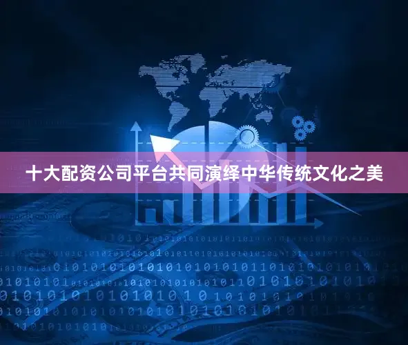 十大配资公司平台共同演绎中华传统文化之美