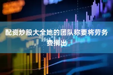 配资炒股大全她的团队称要将劳务费捐出