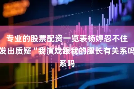 专业的股票配资一览表杨婷忍不住发出质疑“我演戏跟我的腿长有关系吗