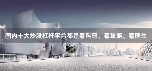 国内十大炒股杠杆平台都是看科普、看攻略、看医生