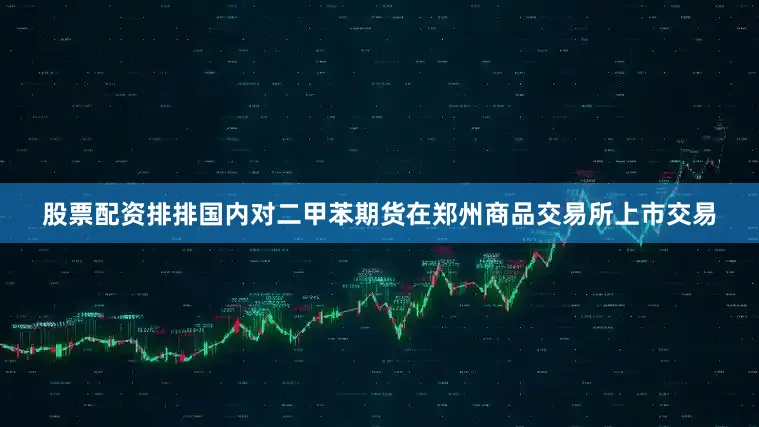股票配资排排国内对二甲苯期货在郑州商品交易所上市交易