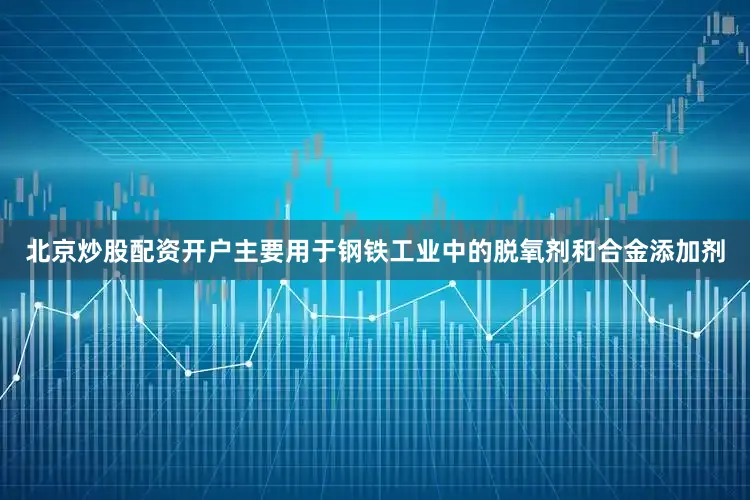 北京炒股配资开户主要用于钢铁工业中的脱氧剂和合金添加剂