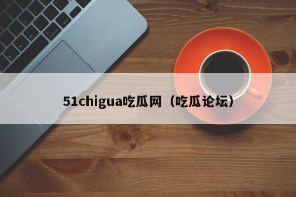 51chigua吃瓜网(吃瓜论坛)