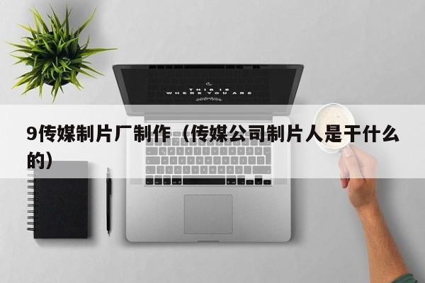 9传媒制片厂制作(传媒公司制片人是干什么的)