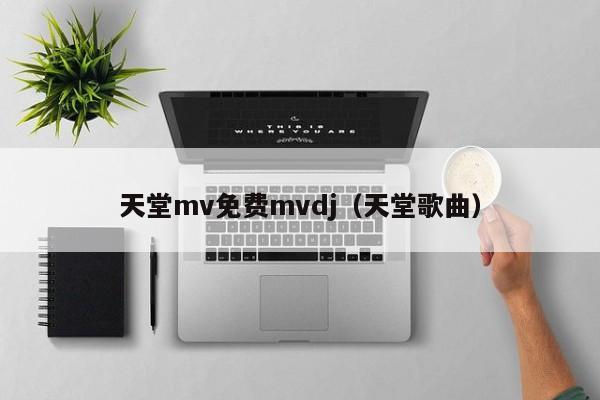 天堂mv免费mvdj(天堂歌曲)