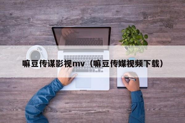 嘛豆传谋影视mv(嘛豆传媒视频下载)