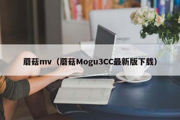 蘑菇mv(蘑菇Mogu3CC最新版下载)