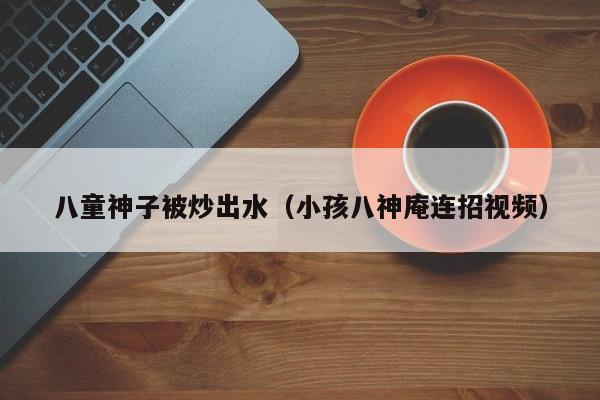 八童神子被炒出水(小孩八神庵连招视频)