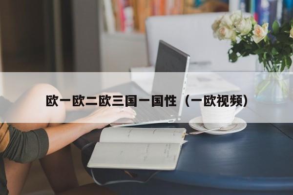 欧一欧二欧三国一国性(一欧视频)