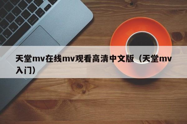 天堂mv在线mv观看高清中文版(天堂mv入门)