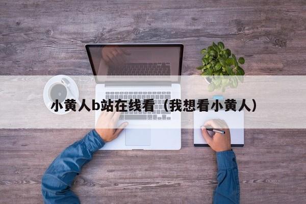 小黄人b站在线看(我想看小黄人)