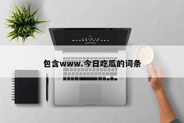 包含www.今日吃瓜的词条