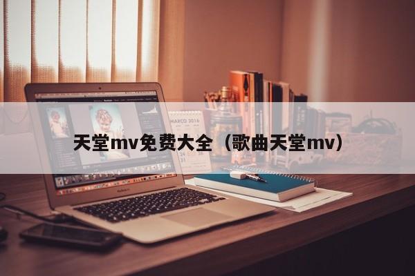 天堂mv免费大全(歌曲天堂mv)